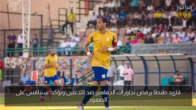 قائد طنطا يرفض تجاوزات الجماهير ضد اللاعبين ويؤكد: سننافس على الصعود