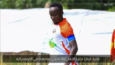 قائد كيتارا: نحترم الأهلي ولا نخشى مواجهته في الكونفدرالية