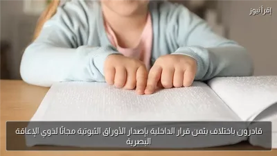 قادرون باختلاف يثمن قرار الداخلية بإصدار الأوراق الثبوتية مجانًا لذوي الإعاقة البصرية