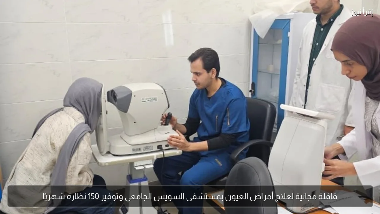 قافلة مجانية لعلاج أمراض العيون بمستشفى السويس الجامعي وتوفير 150 نظارة شهريًا