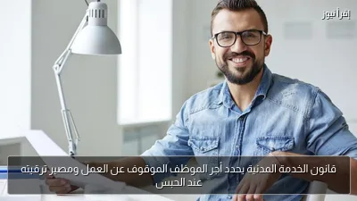 قانون الخدمة المدنية يحدد أجر الموظف الموقوف عن العمل ومصير ترقيته عند الحبس