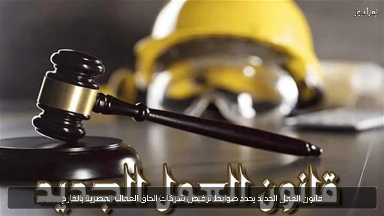 قانون العمل الجديد يحدد ضوابط ترخيص شركات إلحاق العمالة المصرية بالخارج