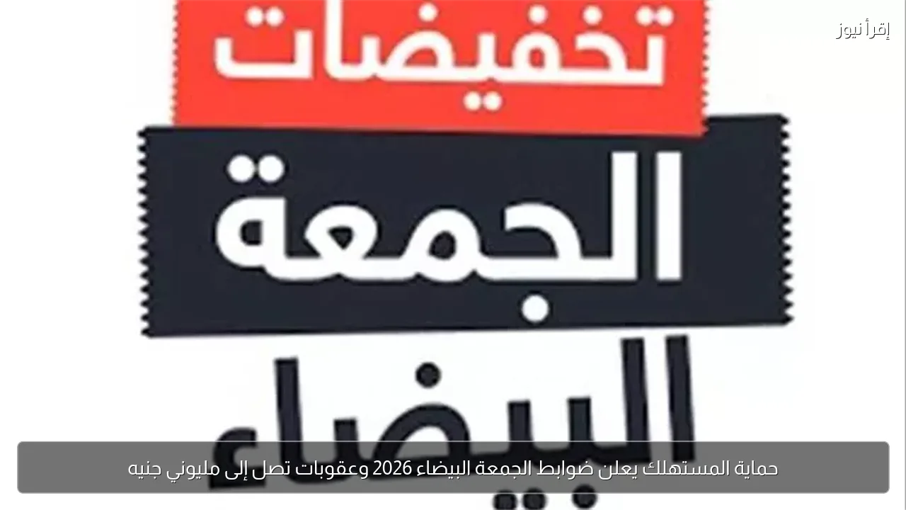 حماية المستهلك يعلن ضوابط الجمعة البيضاء 2026 وعقوبات تصل إلى مليوني جنيه