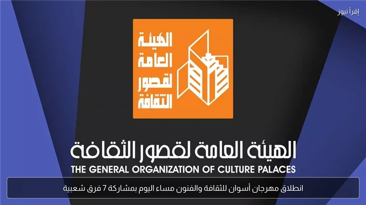 انطلاق مهرجان أسوان للثقافة والفنون مساء اليوم بمشاركة 7 فرق شعبية