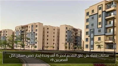 ساعات قليلة على غلق التقديم لحجز 15 ألف وحدة إيجار ضمن «سكن لكل المصريين 9»