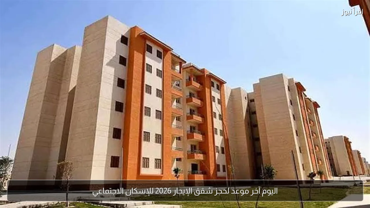 اليوم آخر موعد لحجز شقق الإيجار 2026 للإسكان الاجتماعي