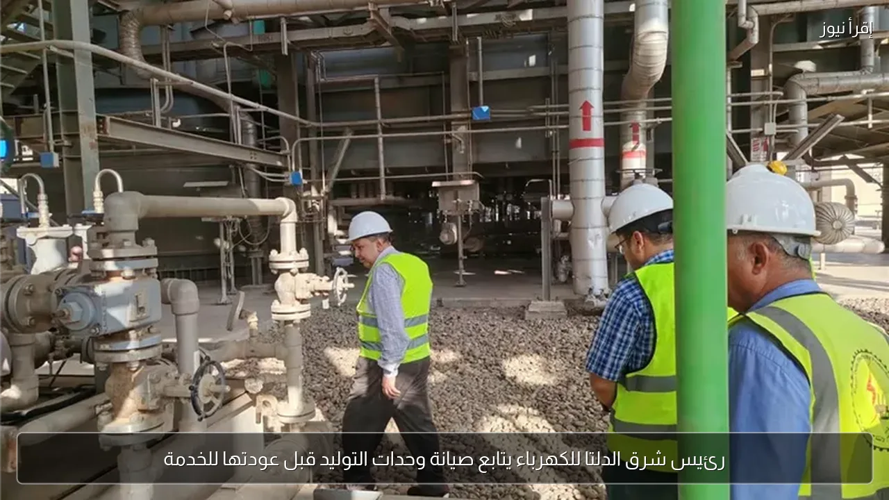 رئيس شرق الدلتا للكهرباء يتابع صيانة وحدات التوليد قبل عودتها للخدمة