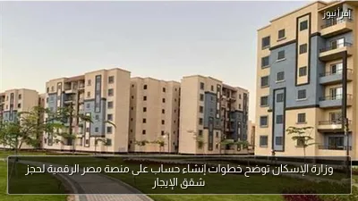 وزارة الإسكان توضح خطوات إنشاء حساب على منصة مصر الرقمية لحجز شقق الإيجار