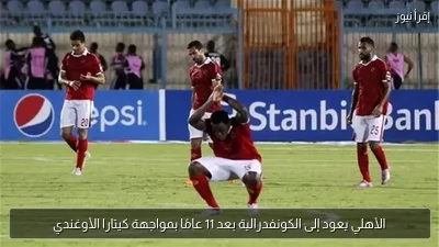 الأهلي يعود إلى الكونفدرالية بعد 11 عامًا بمواجهة كيتارا الأوغندي