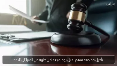 تأجيل محاكمة متهم بقتل زوجته بعقاقير طبية في المنيا إلى الأحد