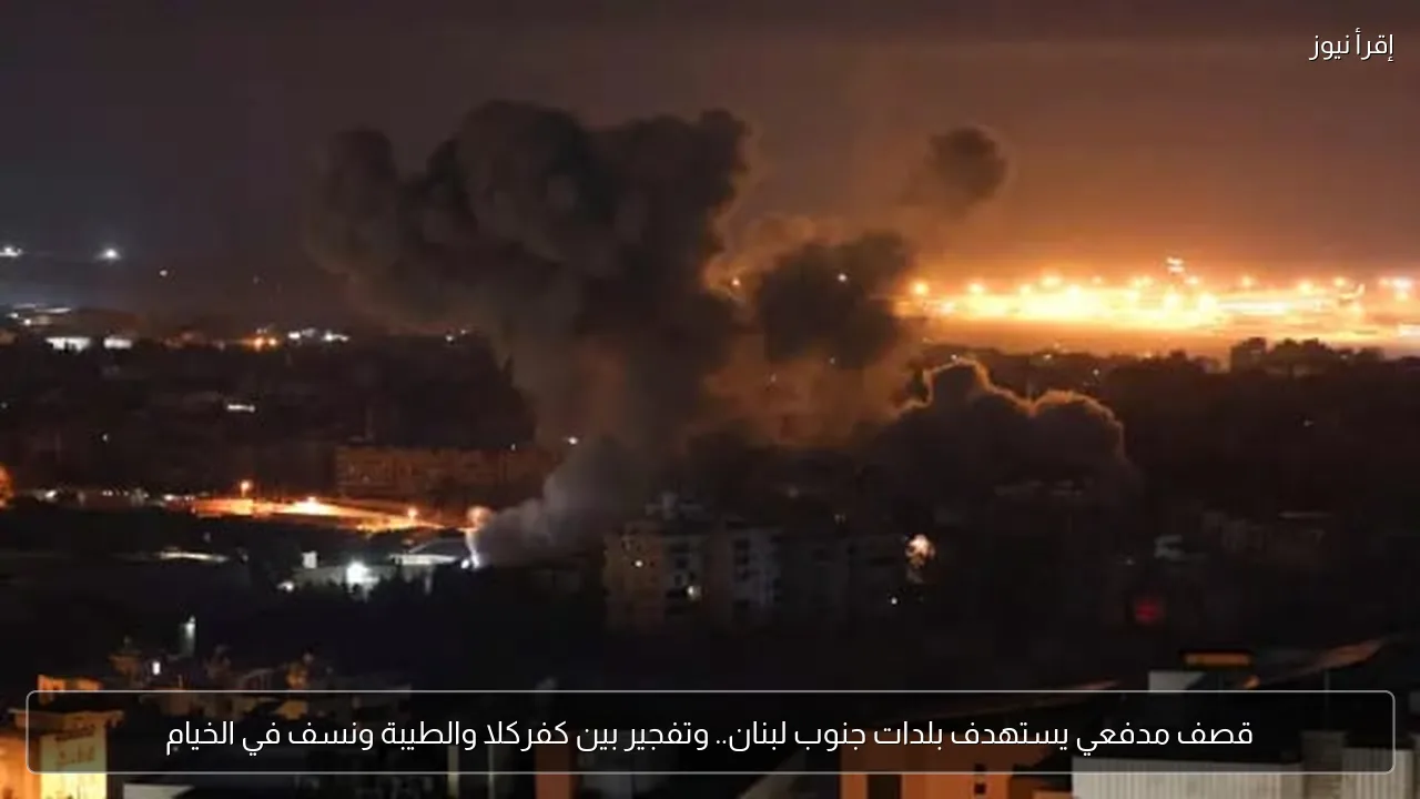 قصف مدفعي يستهدف بلدات جنوب لبنان.. وتفجير بين كفركلا والطيبة ونسف في الخيام