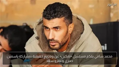 محمد سامي يقدّم مسلسل «تمكين» عن وقائع حقيقية بمشاركة ياسمين صبري وعمرو سعد