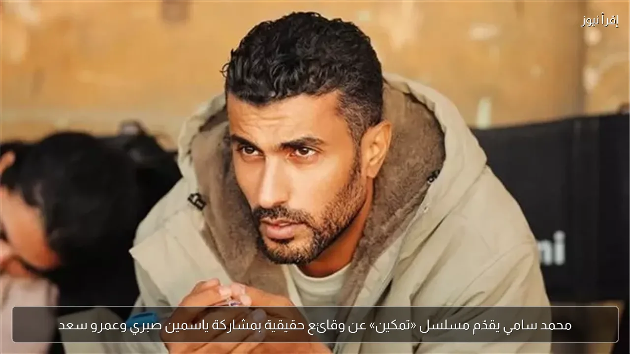 محمد سامي يقدّم مسلسل «تمكين» عن وقائع حقيقية بمشاركة ياسمين صبري وعمرو سعد