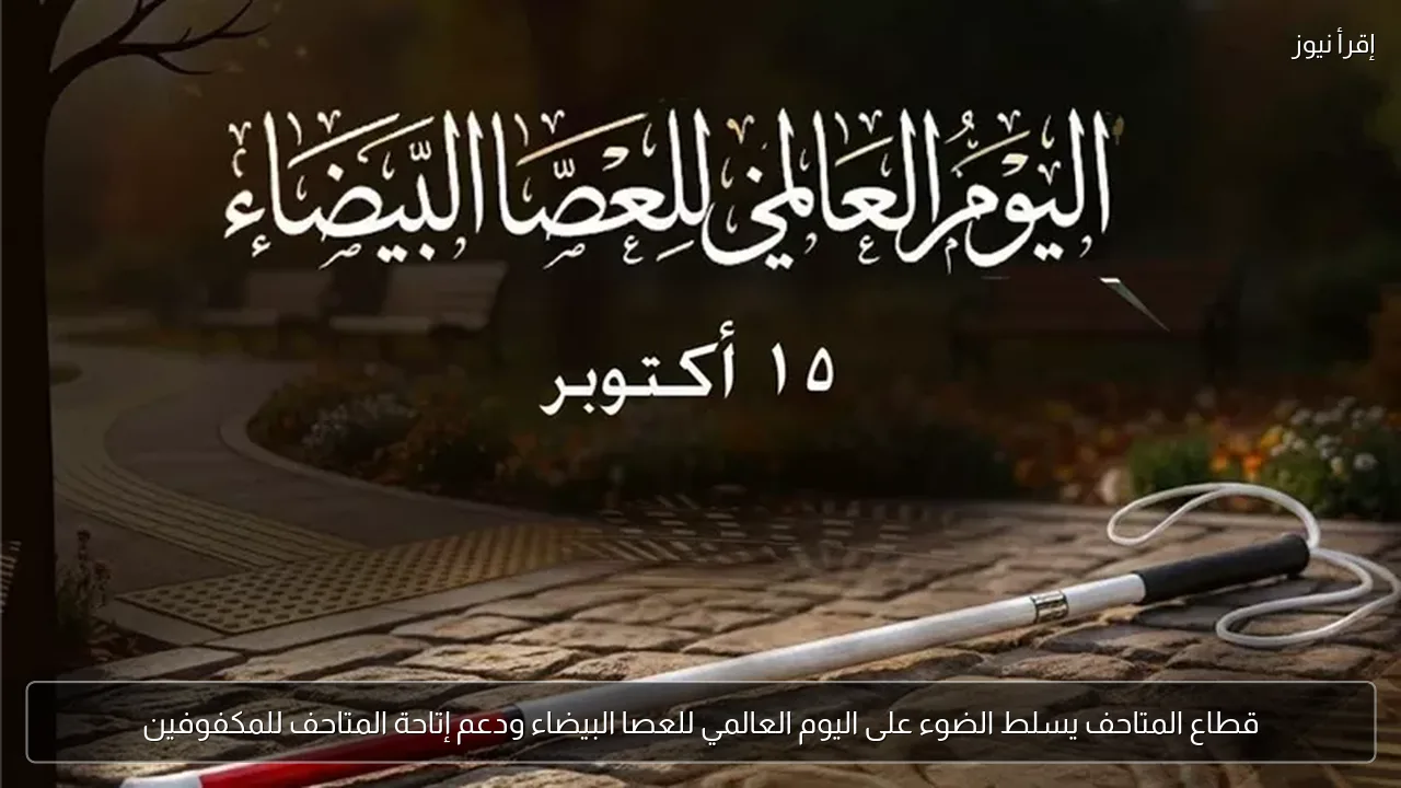 قطاع المتاحف يسلط الضوء على اليوم العالمي للعصا البيضاء ودعم إتاحة المتاحف للمكفوفين
