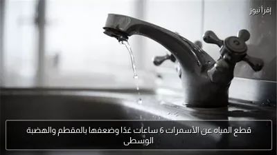 قطع المياه عن الأسمرات 6 ساعات غدًا وضعفها بالمقطم والهضبة الوسطى