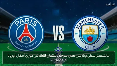 مانشستر سيتي وباريس سان جيرمان يلتقيان الليلة في دوري أبطال أوروبا 2026/2027