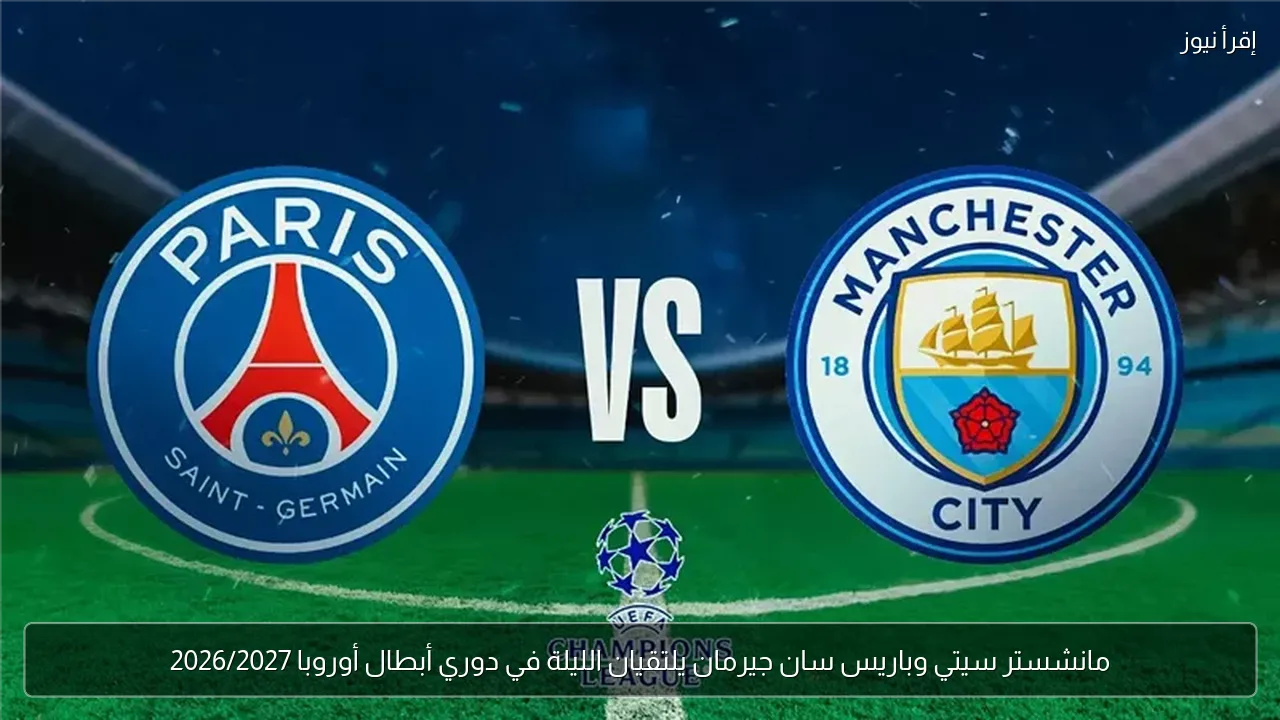 مانشستر سيتي وباريس سان جيرمان يلتقيان الليلة في دوري أبطال أوروبا 2026/2027
