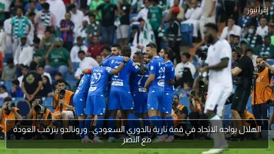 الهلال يواجه الاتحاد في قمة نارية بالدوري السعودي.. ورونالدو يترقب العودة مع النصر