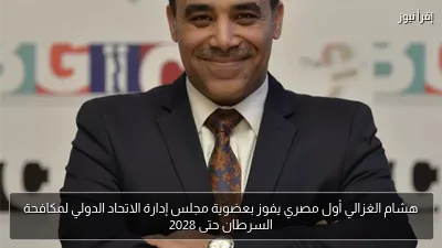 هشام الغزالي أول مصري يفوز بعضوية مجلس إدارة الاتحاد الدولي لمكافحة السرطان حتى 2028
