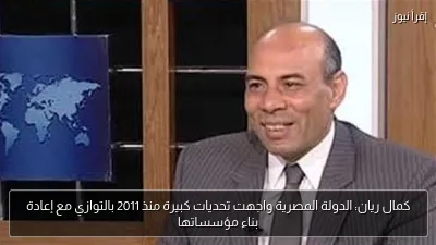 كمال ريان: الدولة المصرية واجهت تحديات كبيرة منذ 2011 بالتوازي مع إعادة بناء مؤسساتها