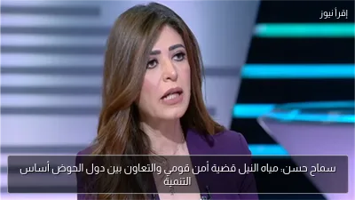 سماح حسن: مياه النيل قضية أمن قومي والتعاون بين دول الحوض أساس التنمية