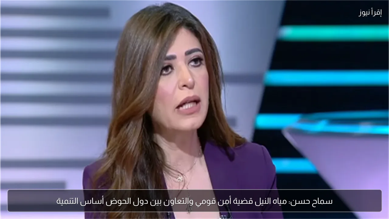 سماح حسن: مياه النيل قضية أمن قومي والتعاون بين دول الحوض أساس التنمية