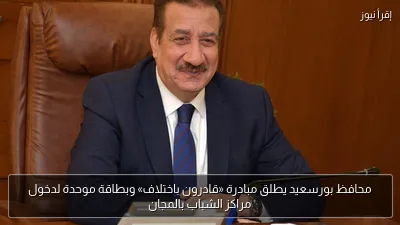 محافظ بورسعيد يطلق مبادرة «قادرون باختلاف» وبطاقة موحدة لدخول مراكز الشباب بالمجان