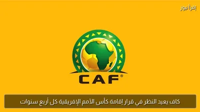 كاف يعيد النظر في قرار إقامة كأس الأمم الإفريقية كل أربع سنوات