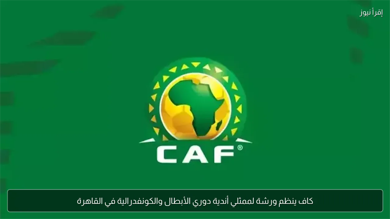 كاف ينظم ورشة لممثلي أندية دوري الأبطال والكونفدرالية في القاهرة
