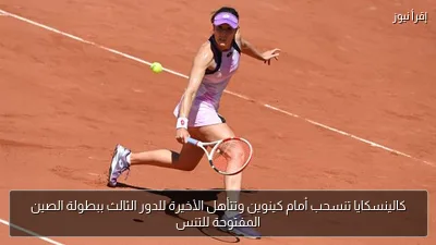 كالينسكايا تنسحب أمام كينوين وتتأهل الأخيرة للدور الثالث ببطولة الصين المفتوحة للتنس