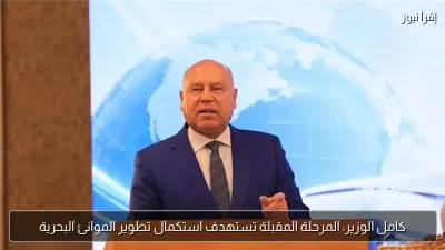 كامل الوزير: المرحلة المقبلة تستهدف استكمال تطوير الموانئ البحرية
