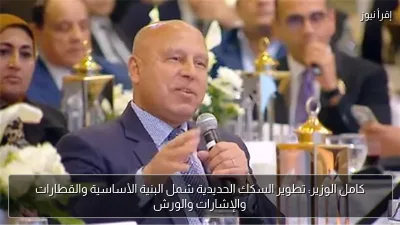 كامل الوزير: تطوير السكك الحديدية شمل البنية الأساسية والقطارات والإشارات والورش