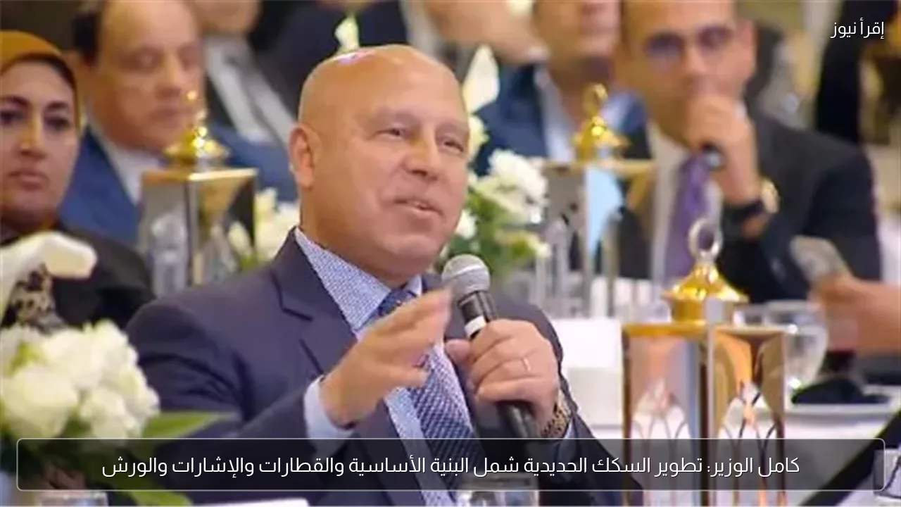 كامل الوزير: تطوير السكك الحديدية شمل البنية الأساسية والقطارات والإشارات والورش
