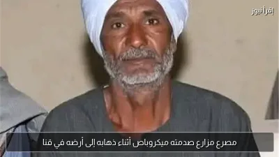 مصرع مزارع صدمته ميكروباص أثناء ذهابه إلى أرضه في قنا