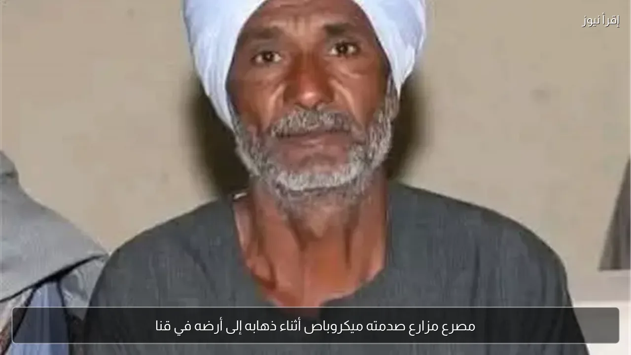 مصرع مزارع صدمته ميكروباص أثناء ذهابه إلى أرضه في قنا