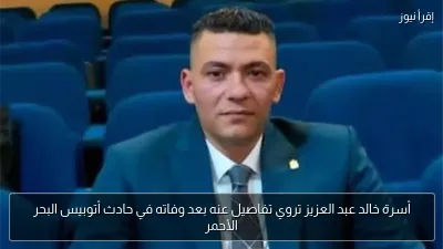 أسرة خالد عبد العزيز تروي تفاصيل عنه بعد وفاته في حادث أتوبيس البحر الأحمر