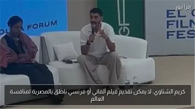 كريم الشناوي: لا يمكن تقديم فيلم ألماني أو فرنسي ناطق بالمصرية لمنافسة العالم