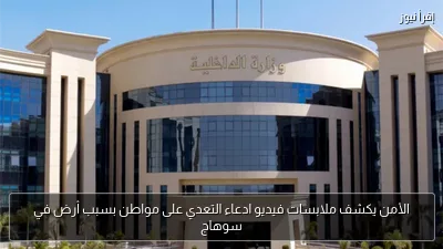 الأمن يكشف ملابسات فيديو ادعاء التعدي على مواطن بسبب أرض في سوهاج
