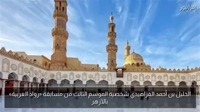 الخليل بن أحمد الفراهيدي شخصية الموسم الثالث من مسابقة «رواد العربية» بالأزهر