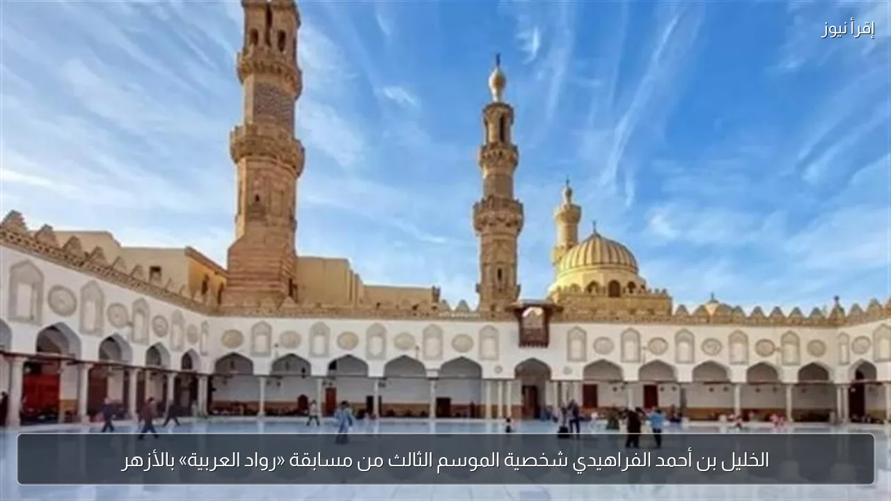 الخليل بن أحمد الفراهيدي شخصية الموسم الثالث من مسابقة «رواد العربية» بالأزهر