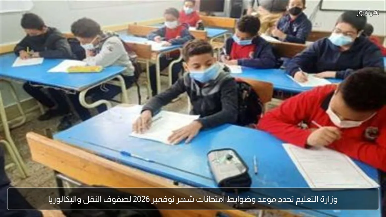 وزارة التعليم تحدد موعد وضوابط امتحانات شهر نوفمبر 2026 لصفوف النقل والبكالوريا