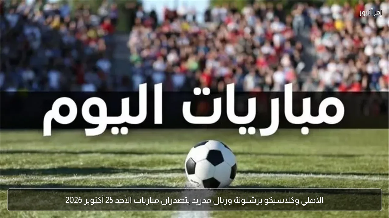 الأهلي وكلاسيكو برشلونة وريال مدريد يتصدران مباريات الأحد 25 أكتوبر 2026