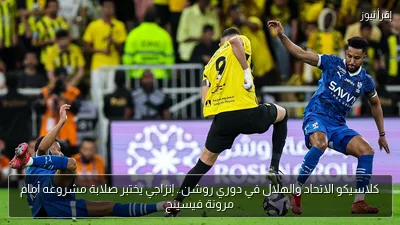 كلاسيكو الاتحاد والهلال في دوري روشن.. إنزاجي يختبر صلابة مشروعه أمام مرونة فيسينج