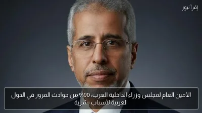 الأمين العام لمجلس وزراء الداخلية العرب: 90% من حوادث المرور في الدول العربية لأسباب بشرية