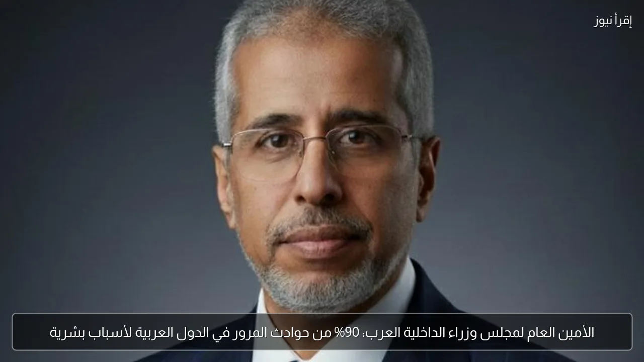 الأمين العام لمجلس وزراء الداخلية العرب: 90% من حوادث المرور في الدول العربية لأسباب بشرية