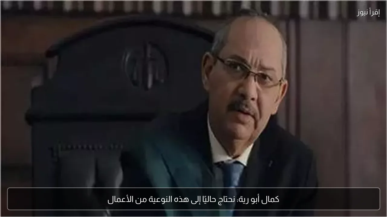 كمال أبو رية: نحتاج حاليًا إلى هذه النوعية من الأعمال