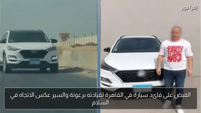 القبض على قائد سيارة في القاهرة لقيادته برعونة والسير عكس الاتجاه في السلام