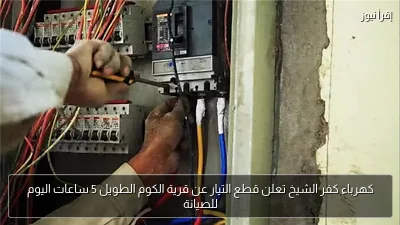 كهرباء كفر الشيخ تعلن قطع التيار عن قرية الكوم الطويل 5 ساعات اليوم للصيانة