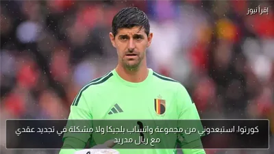 كورتوا: استبعدوني من مجموعة واتساب بلجيكا ولا مشكلة في تجديد عقدي مع ريال مدريد