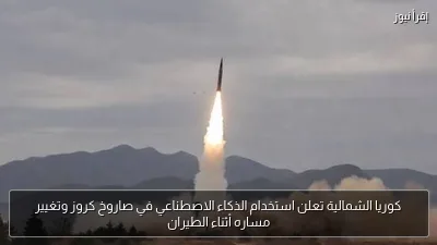 كوريا الشمالية تعلن استخدام الذكاء الاصطناعي في صاروخ كروز وتغيير مساره أثناء الطيران